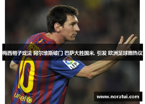 梅西帽子戏法 阿尔维斯破门 巴萨大胜国米, 引发 欧洲足球圈热议