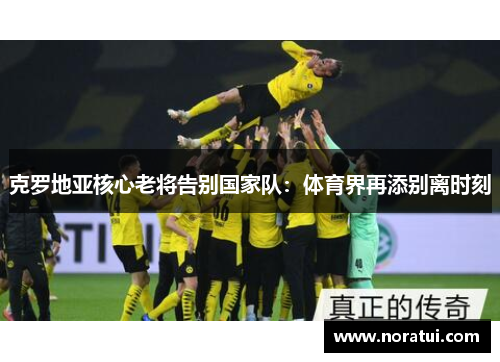 克罗地亚核心老将告别国家队：体育界再添别离时刻