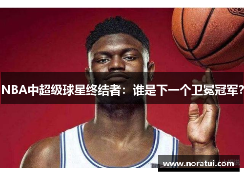 NBA中超级球星终结者：谁是下一个卫冕冠军？